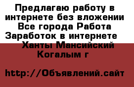 Предлагаю работу в интернете без вложении - Все города Работа » Заработок в интернете   . Ханты-Мансийский,Когалым г.